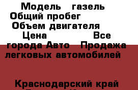  › Модель ­ газель › Общий пробег ­ 150 000 › Объем двигателя ­ 2 › Цена ­ 330 000 - Все города Авто » Продажа легковых автомобилей   . Краснодарский край,Горячий Ключ г.